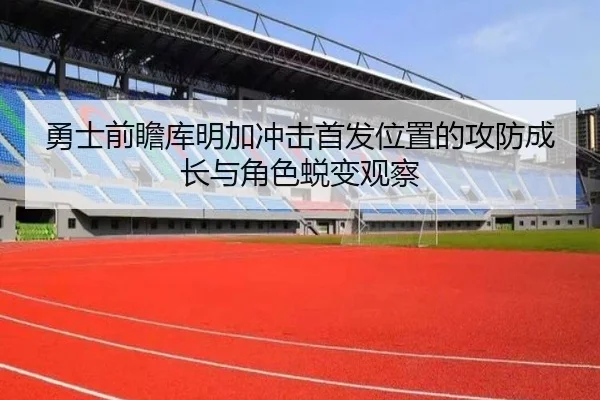 勇士前瞻库明加冲击首发位置的攻防成长与角色蜕变观察