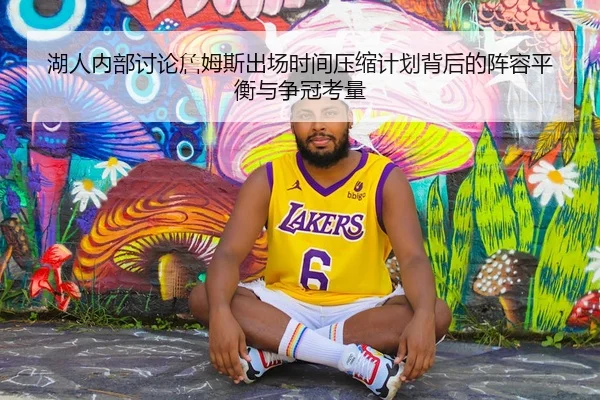 湖人内部讨论詹姆斯出场时间压缩计划背后的阵容平衡与争冠考量