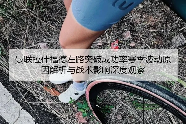 曼联拉什福德左路突破成功率赛季波动原因解析与战术影响深度观察